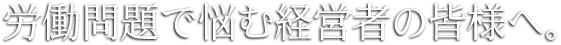 労働問題で悩む経営者の皆様へ